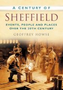 Howse, Geoffrey - A Century of Sheffield: Events, People and Places over the 20th Century - 9780750948968 - V9780750948968