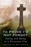 Sylvia M Barnard - To Prove I´m Not Forgot: Living and Dying in a Victorian City - 9780750950602 - V9780750950602