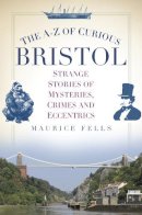 Maurice Fells - The A-Z of Curious Bristol: Strange Stories of Mysteries, Crimes and Eccentrics - 9780750956055 - V9780750956055