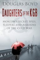 Douglas Boyd - Daughters of the KGB: Moscow´s Secret Spies, Sleepers and Assassins of the Cold War - 9780750958509 - V9780750958509
