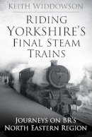 Keith Widdowson - Riding Yorkshire´s Final Steam Trains: Journeys on BR´S North Eastern Region - 9780750960472 - V9780750960472