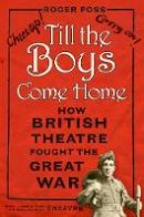 Roger Foss - Till the Boys Come Home: How British Theatre Fought the Great War - 9780750960663 - V9780750960663