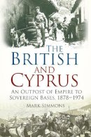 Mark Simmons - The British and Cyprus: An Outpost of Empire to Sovereign Bases, 1878-1974 - 9780750960700 - V9780750960700