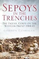 Gordon Corrigan - Sepoys in the Trenches: The Indian Corps on the Western Front 1914--15 - 9780750961615 - V9780750961615