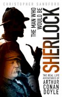 Christopher Sandford - The Man who Would be Sherlock: The Real Life Adventures of Arthur Conan Doyle - 9780750965927 - V9780750965927
