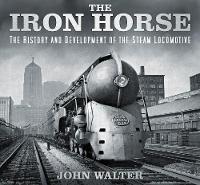 John Walter - The Iron Horse: The History and Development of the Steam Locomotive - 9780750967167 - V9780750967167