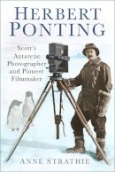 Anne Strathie - Herbert Ponting: Scott’s Antarctic Photographer and Pioneer Filmmaker - 9780750979016 - 9780750979016