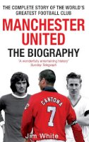 White, Jim - Manchester United: The Biography: The Complete Story of the World's Greatest Football Club - 9780751539110 - V9780751539110