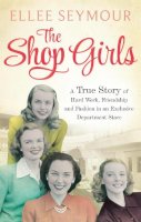 Ellee Seymour - The Shop Girls: A True Story of Hard Work, Friendship and Fashion in an Exclusive 1950s Department Store - 9780751554960 - V9780751554960