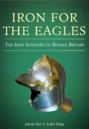 David Sim - Iron for the Eagles: The Iron Industry of Roman Britain - 9780752419008 - V9780752419008