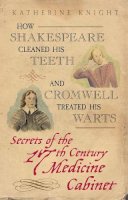 Katherine Knight - How Shakespeare Cleaned His Teeth and Cromwell Treated His Warts: Secrets of the 17th Century Medicine Cabinet - 9780752440279 - V9780752440279