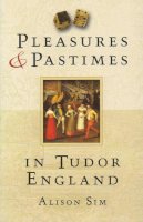 Alison Sim - Pleasures and Pastimes in Tudor England - 9780752450315 - V9780752450315