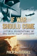 Philip Macdougall - If War Should Come: Defence Preparations on the South Coast 1935-1939 - 9780752450735 - V9780752450735