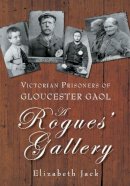 Elizabeth Jack - A Rogues´ Gallery: Victorian Prisoners of Gloucester Gaol - 9780752451299 - V9780752451299