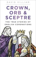 David Hilliam - Crown, Orb and Sceptre: The True Stories of English Coronations - 9780752451985 - V9780752451985