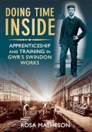 Rosa Matheson - Doing Time Inside: Apprenticeship and Training in GWR's Swindon Works - 9780752453019 - V9780752453019
