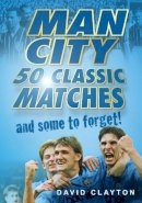 David Clayton - Man City: 50 Classic Matches... and Some to Forget! - 9780752455594 - V9780752455594