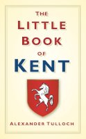 Alex Tulloch - The Little Book of Kent - 9780752458342 - V9780752458342