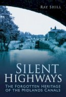 Ray Shill - Silent Highways: The Forgotten Heritage of the Midlands Canals - 9780752458427 - V9780752458427