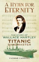 Yvonne Carroll - A Hymn for Eternity: The Story of Wallace Hartley, Titanic Bandmaster - 9780752460734 - V9780752460734