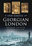 Ludlow, Cate, Jackson, Graham - The Grim Almanac of Georgian London (Grim Almanacs) - 9780752461700 - V9780752461700