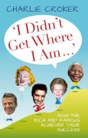 Charlie Croker - ´I Didn´t Get Where I Am Today´: How the Rich and Famous Achieved Their Success - 9780752465319 - V9780752465319