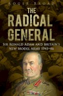 Roger Broad - The Radical General: Sir Ronald Adam and Britain´s New Model Army 1941-1946 - 9780752465593 - V9780752465593