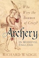 Richard Wadge - Archery in Medieval England: Who Were the Bowmen of Crecy? - 9780752465876 - V9780752465876