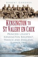 Robert Gardner - Kensington to St Valery en Caux: Princess Louise's Kensington Regiment, France and England, Summer 1940 - 9780752468808 - V9780752468808