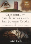 Juliet Faith - Glastonbury, the Templars, and the Sovran Shroud: A New Perspective on the Grail Legends - 9780752470252 - V9780752470252