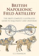 C E Franklin - British Napoleonic Field Artillery: The First Complete Guide to Equipment and Uniforms - 9780752476520 - V9780752476520