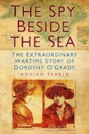 Adrian Searle - The Spy Beside the Sea: The Extraordinary Wartime Story of Dorothy O'Grady - 9780752479637 - V9780752479637