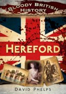 David Phelps - Bloody British History: Hereford (Bloody History) - 9780752480909 - V9780752480909