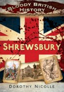 Dorothy Nicolle - Bloody British History: Shrewsbury (Bloody History) - 9780752482705 - V9780752482705
