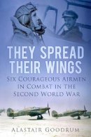 Alastair Goodrum - They Spread Their Wings: Six Courageous Airmen in Combat in the Second World War - 9780752487588 - V9780752487588