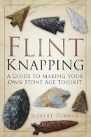 Robert Turner - Flint Knapping: A Guide to Making Your Own Stone Age Tool Kit - 9780752488745 - V9780752488745