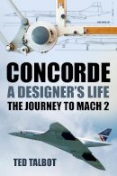 Ted Talbot - Concorde: A Designer's Life: The Journey to Mach 2 - 9780752489285 - V9780752489285