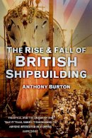 Anthony Burton - The Rise and Fall of British Shipbuilding - 9780752489698 - V9780752489698