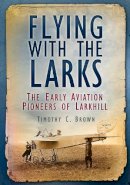 Timothy C. Brown - Flying with the Larks: Britain's Early Aviation Pioneers of Larkhill - 9780752489896 - V9780752489896