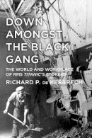 Richard P. De Kerbrech - Down Amongst the Black Gang: The World and Workplace of RMS Titanic's Stokers - 9780752493237 - V9780752493237