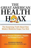 Raymond Francis - The Great American Health Hoax: The Surprising Truth About How Modern Medicine Keeps You Sick—How to Choose a Healthier, Happier, and Disease-Free Life - 9780757318498 - V9780757318498