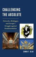 Simon  F. Oliai - Challenging the Absolute: Nietzsche, Heidegger, and Europe´s Struggle Against Fundamentalism - 9780761865155 - V9780761865155