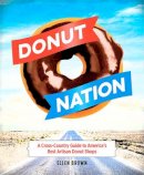Brown, Ellen - Donut Nation: A Cross-Country Guide to Americas Best Artisan Donut Shops - 9780762455256 - V9780762455256