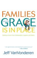 Jeff Vanvonderen - Families Where Grace Is in Place – Building a Home Free of Manipulation, Legalism, and Shame - 9780764207938 - V9780764207938