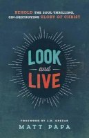 Matt Papa - Look and Live – Behold the Soul–Thrilling, Sin–Destroying Glory of Christ - 9780764212512 - V9780764212512