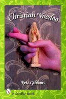 Eric Gibbons - Christian Voodoo: A Guide to Luck, Omens, Recipes for Homemade Miracles, and Exorcism - 9780764325663 - V9780764325663