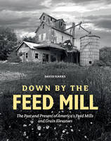 David Hanks - Down by the Feed Mill: The Past and Present of Americaas Feed Mills and Grain Elevators - 9780764352935 - V9780764352935