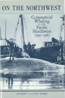 Robert Lloyd Webb - On the Northwest: Commercial Whaling in the Pacific Northwest, 1790-1967 - 9780774802925 - V9780774802925