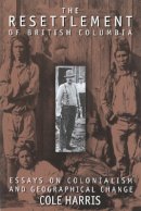 Cole Harris - The Resettlement of British Columbia: Essays on Colonialism and Geographical Change - 9780774805889 - V9780774805889