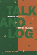 Jeremy Wilson - Talk and Log: Wilderness Politics in British Columbia - 9780774806695 - V9780774806695